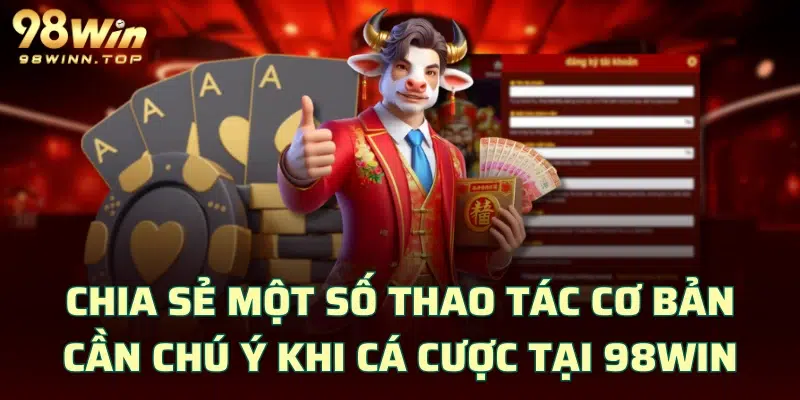 Chia sẻ một số thao tác cơ bản cần chú ý khi cá cược tại 98WIN