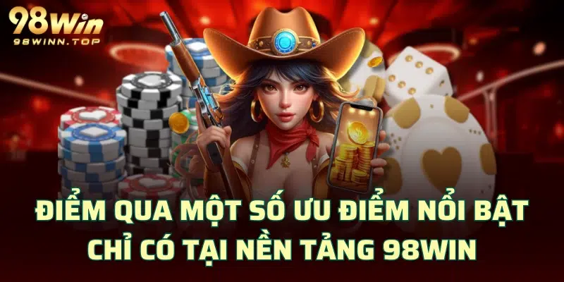 Điểm qua một số ưu điểm nổi bật chỉ có tại nền tảng 98WIN